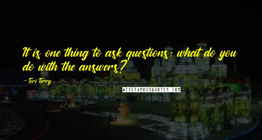 Teri Terry Quotes: It is one thing to ask questions; what do you do with the answers?