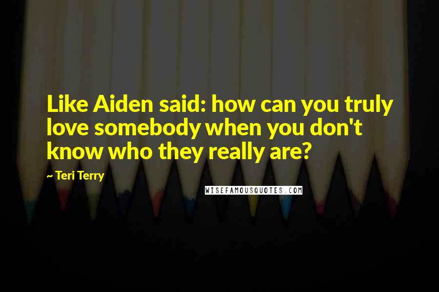 Teri Terry Quotes: Like Aiden said: how can you truly love somebody when you don't know who they really are?