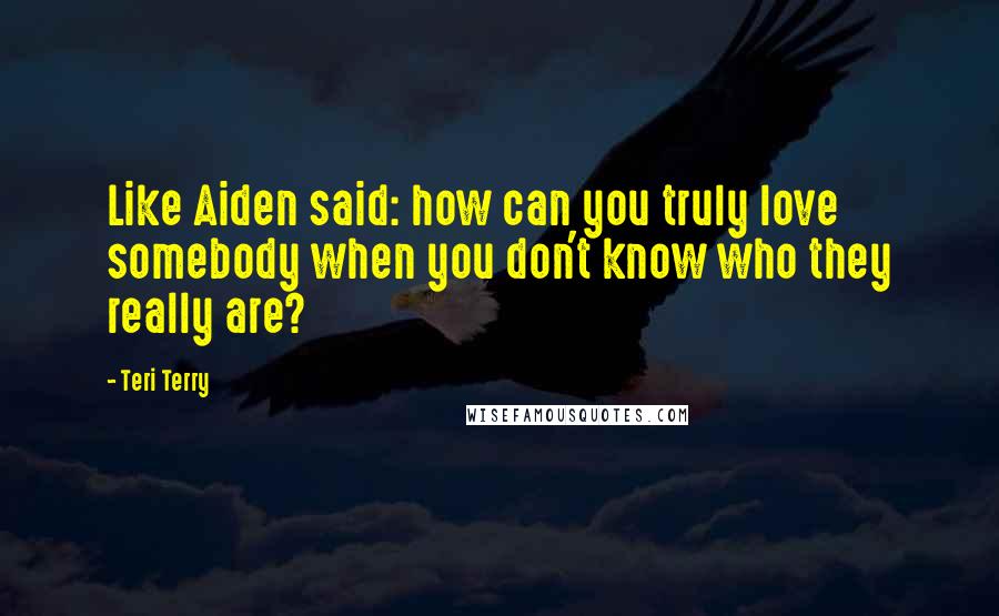 Teri Terry Quotes: Like Aiden said: how can you truly love somebody when you don't know who they really are?