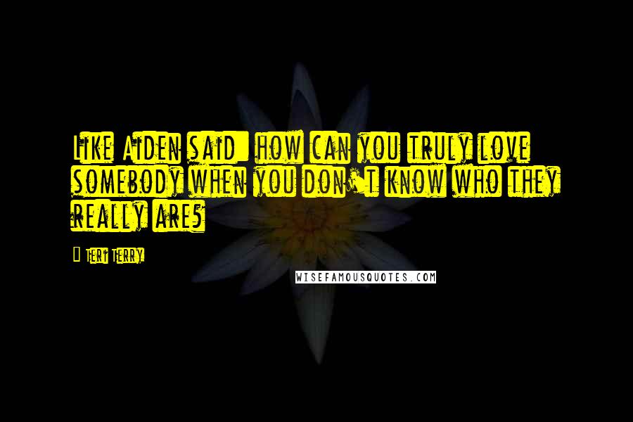 Teri Terry Quotes: Like Aiden said: how can you truly love somebody when you don't know who they really are?