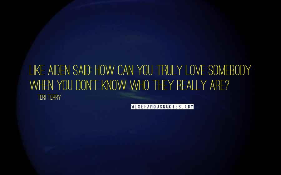 Teri Terry Quotes: Like Aiden said: how can you truly love somebody when you don't know who they really are?