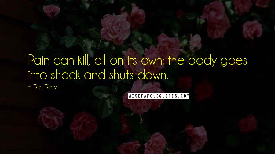 Teri Terry Quotes: Pain can kill, all on its own: the body goes into shock and shuts down.