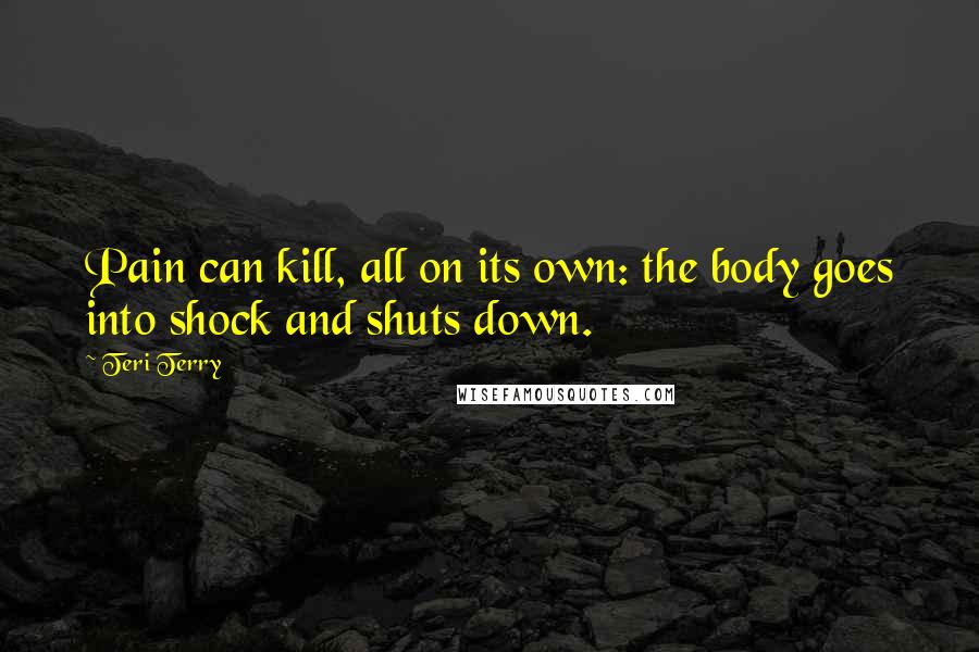 Teri Terry Quotes: Pain can kill, all on its own: the body goes into shock and shuts down.