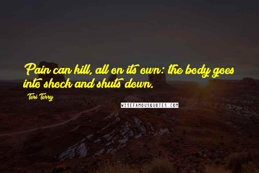 Teri Terry Quotes: Pain can kill, all on its own: the body goes into shock and shuts down.