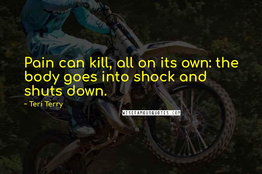 Teri Terry Quotes: Pain can kill, all on its own: the body goes into shock and shuts down.