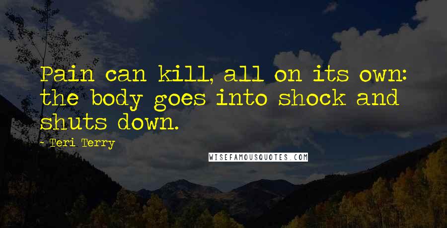 Teri Terry Quotes: Pain can kill, all on its own: the body goes into shock and shuts down.