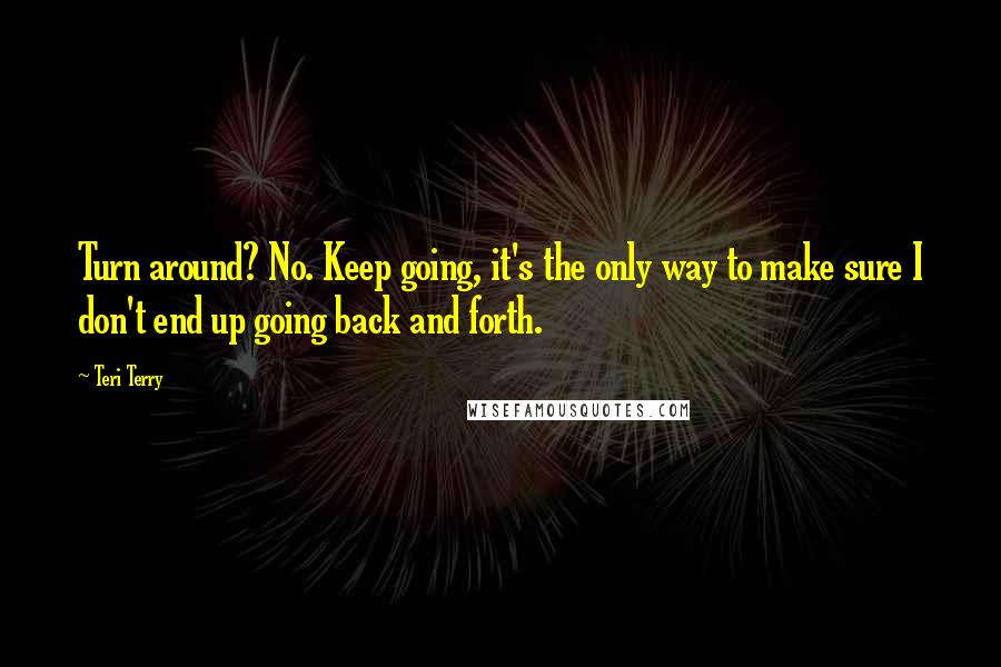 Teri Terry Quotes: Turn around? No. Keep going, it's the only way to make sure I don't end up going back and forth.