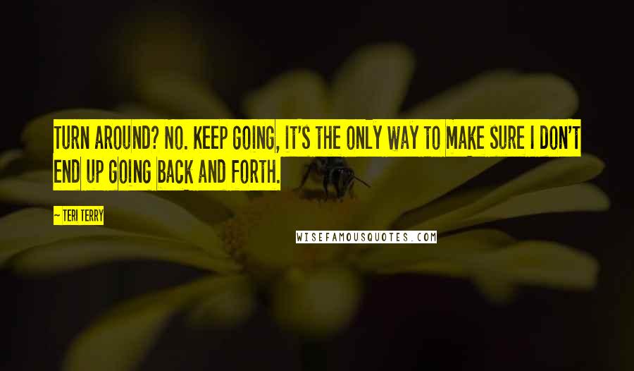 Teri Terry Quotes: Turn around? No. Keep going, it's the only way to make sure I don't end up going back and forth.