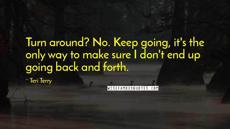 Teri Terry Quotes: Turn around? No. Keep going, it's the only way to make sure I don't end up going back and forth.