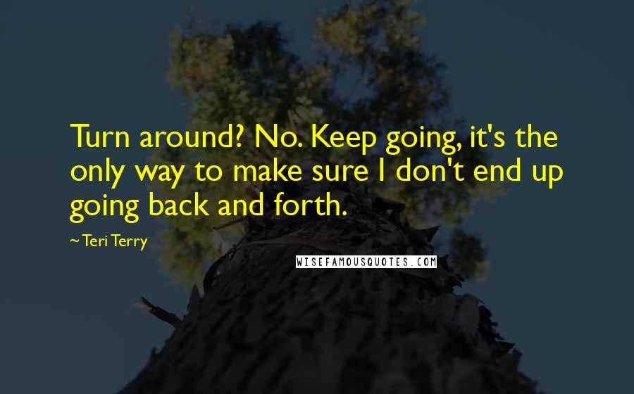 Teri Terry Quotes: Turn around? No. Keep going, it's the only way to make sure I don't end up going back and forth.