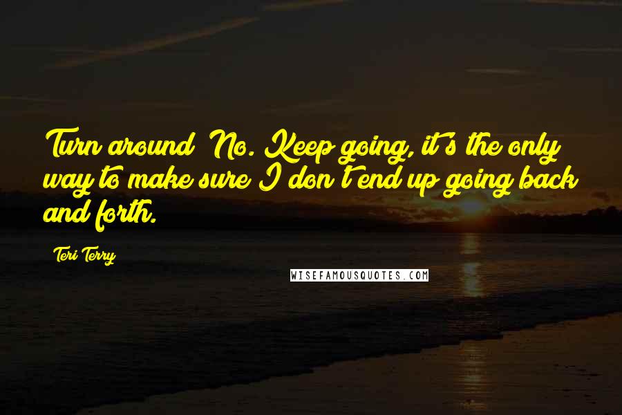 Teri Terry Quotes: Turn around? No. Keep going, it's the only way to make sure I don't end up going back and forth.