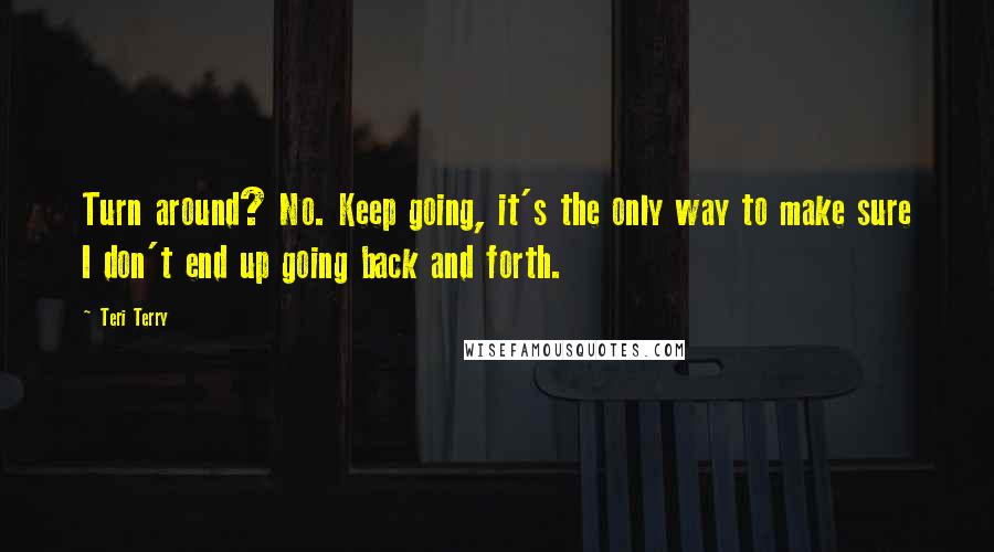 Teri Terry Quotes: Turn around? No. Keep going, it's the only way to make sure I don't end up going back and forth.
