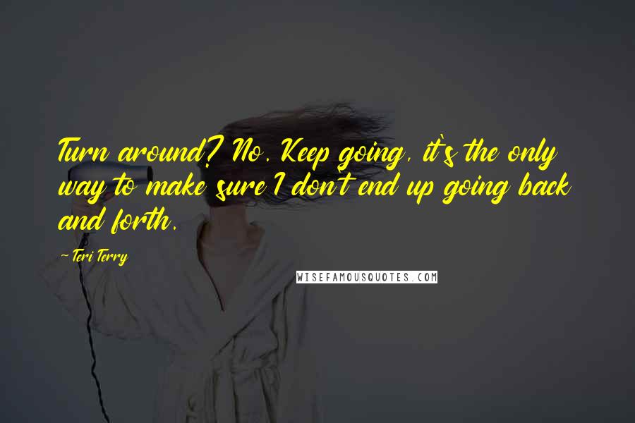 Teri Terry Quotes: Turn around? No. Keep going, it's the only way to make sure I don't end up going back and forth.