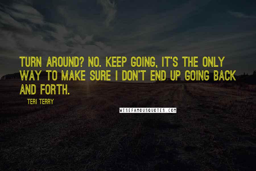 Teri Terry Quotes: Turn around? No. Keep going, it's the only way to make sure I don't end up going back and forth.