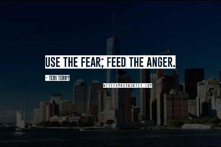 Teri Terry Quotes: Use the fear; feed the anger.