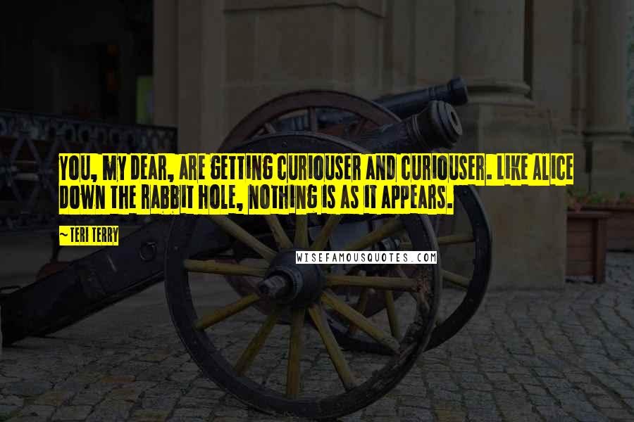 Teri Terry Quotes: You, my dear, are getting curiouser and curiouser. Like Alice down the rabbit hole, nothing is as it appears.