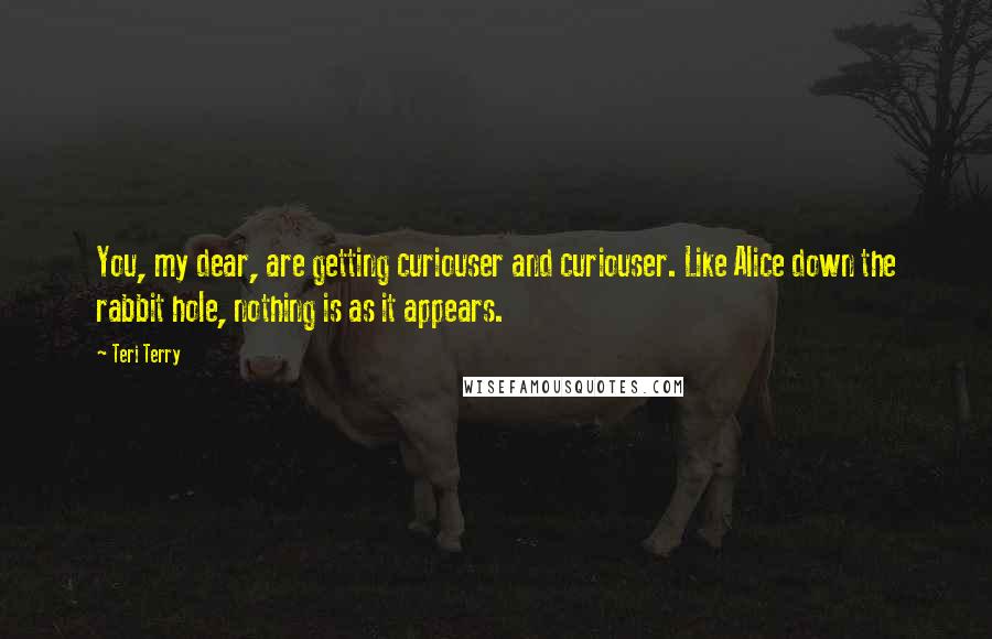 Teri Terry Quotes: You, my dear, are getting curiouser and curiouser. Like Alice down the rabbit hole, nothing is as it appears.