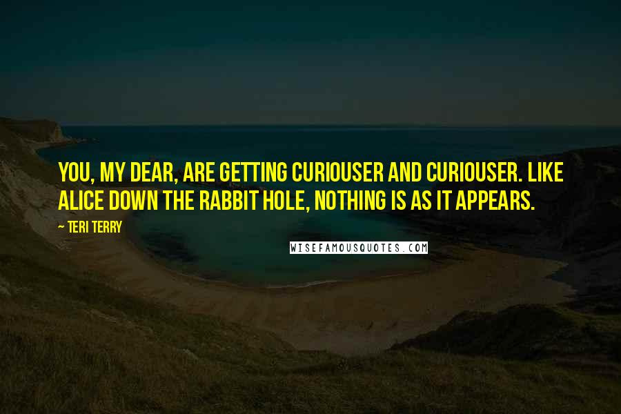 Teri Terry Quotes: You, my dear, are getting curiouser and curiouser. Like Alice down the rabbit hole, nothing is as it appears.