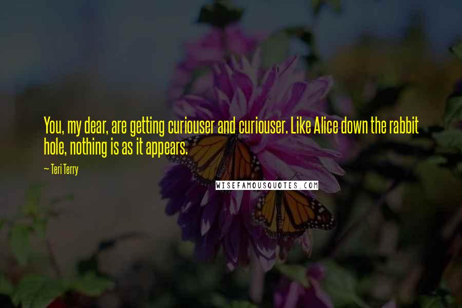 Teri Terry Quotes: You, my dear, are getting curiouser and curiouser. Like Alice down the rabbit hole, nothing is as it appears.