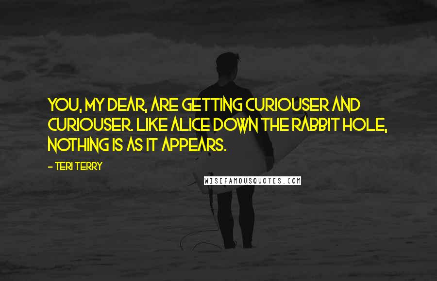 Teri Terry Quotes: You, my dear, are getting curiouser and curiouser. Like Alice down the rabbit hole, nothing is as it appears.