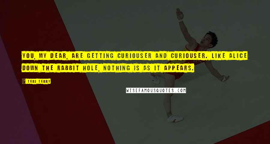 Teri Terry Quotes: You, my dear, are getting curiouser and curiouser. Like Alice down the rabbit hole, nothing is as it appears.