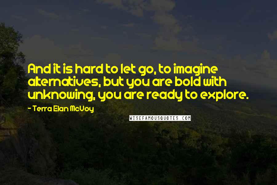 Terra Elan McVoy Quotes: And it is hard to let go, to imagine alternatives, but you are bold with unknowing, you are ready to explore.
