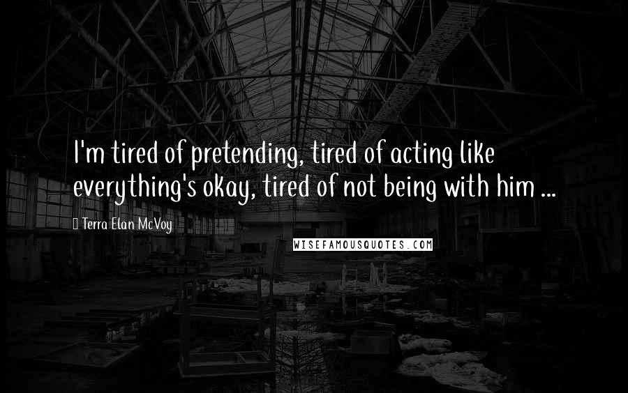 Terra Elan McVoy Quotes: I'm tired of pretending, tired of acting like everything's okay, tired of not being with him ...