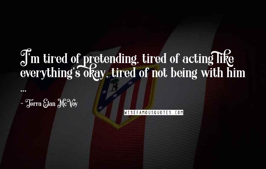 Terra Elan McVoy Quotes: I'm tired of pretending, tired of acting like everything's okay, tired of not being with him ...