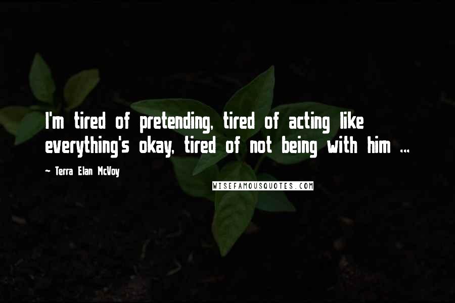 Terra Elan McVoy Quotes: I'm tired of pretending, tired of acting like everything's okay, tired of not being with him ...