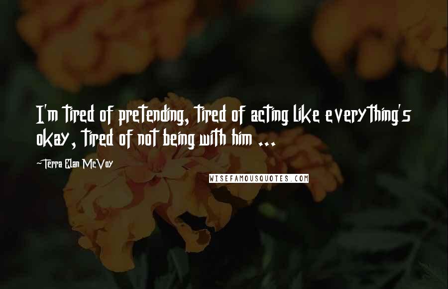 Terra Elan McVoy Quotes: I'm tired of pretending, tired of acting like everything's okay, tired of not being with him ...