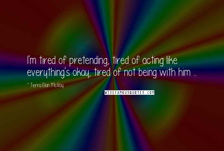 Terra Elan McVoy Quotes: I'm tired of pretending, tired of acting like everything's okay, tired of not being with him ...