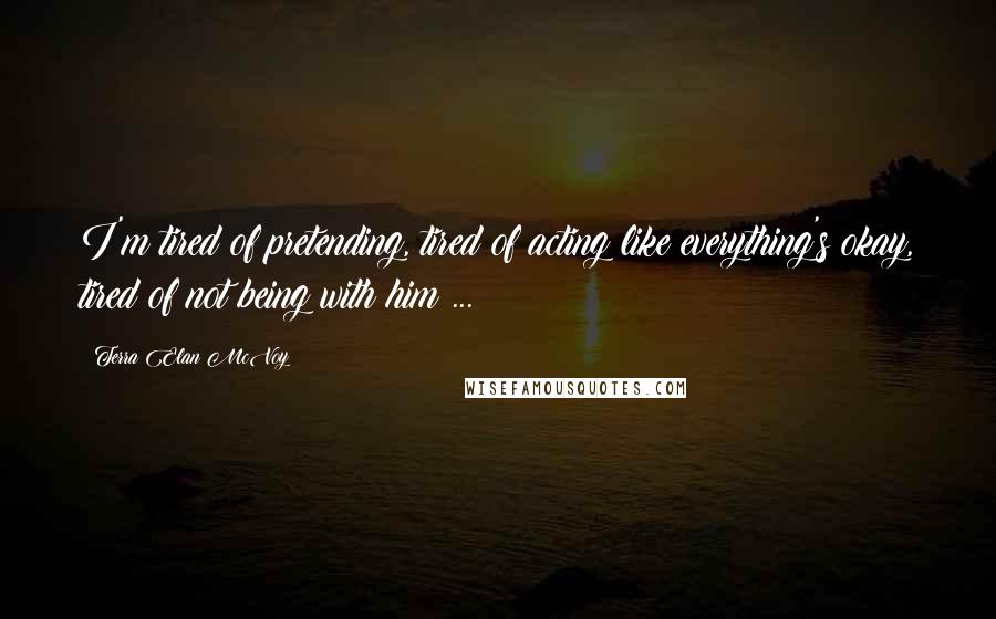 Terra Elan McVoy Quotes: I'm tired of pretending, tired of acting like everything's okay, tired of not being with him ...