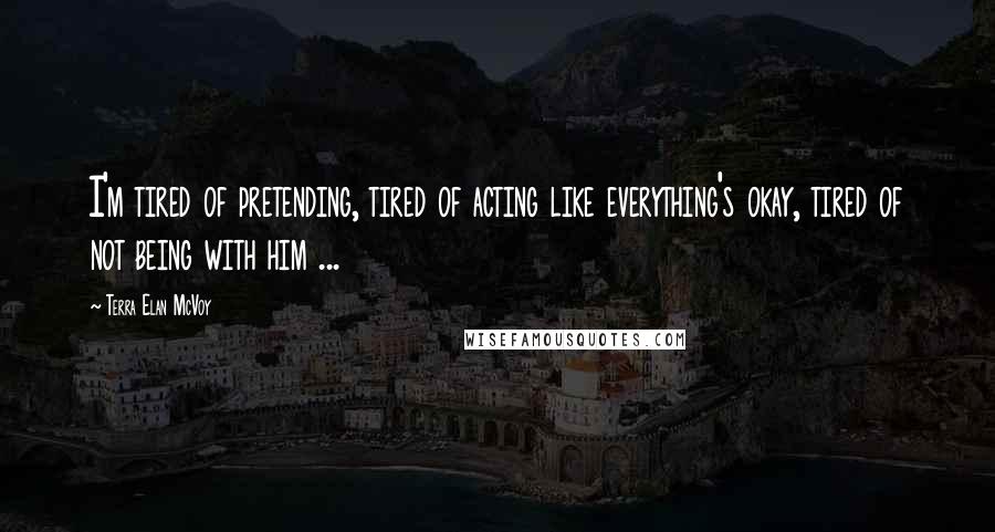 Terra Elan McVoy Quotes: I'm tired of pretending, tired of acting like everything's okay, tired of not being with him ...
