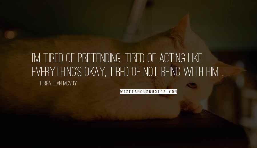 Terra Elan McVoy Quotes: I'm tired of pretending, tired of acting like everything's okay, tired of not being with him ...
