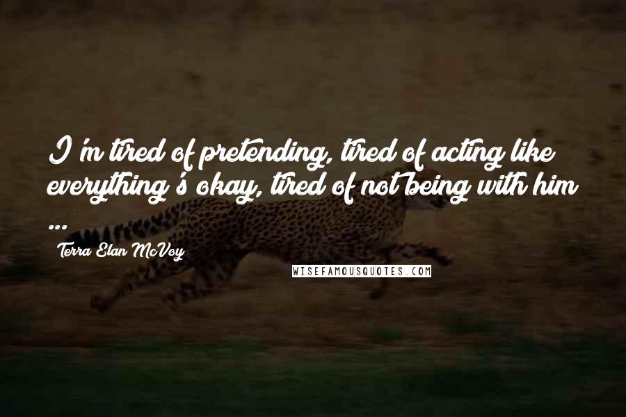 Terra Elan McVoy Quotes: I'm tired of pretending, tired of acting like everything's okay, tired of not being with him ...
