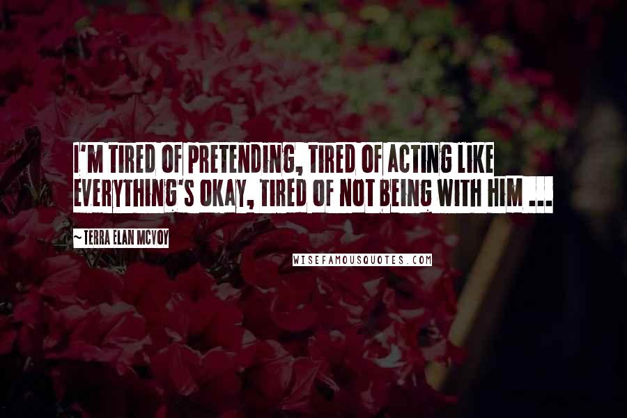 Terra Elan McVoy Quotes: I'm tired of pretending, tired of acting like everything's okay, tired of not being with him ...