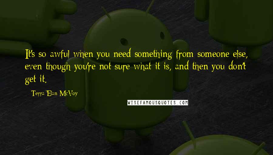 Terra Elan McVoy Quotes: It's so awful when you need something from someone else, even though you're not sure what it is, and then you don't get it.