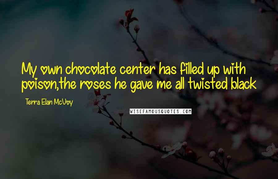 Terra Elan McVoy Quotes: My own chocolate center has filled up with poison,the roses he gave me all twisted black