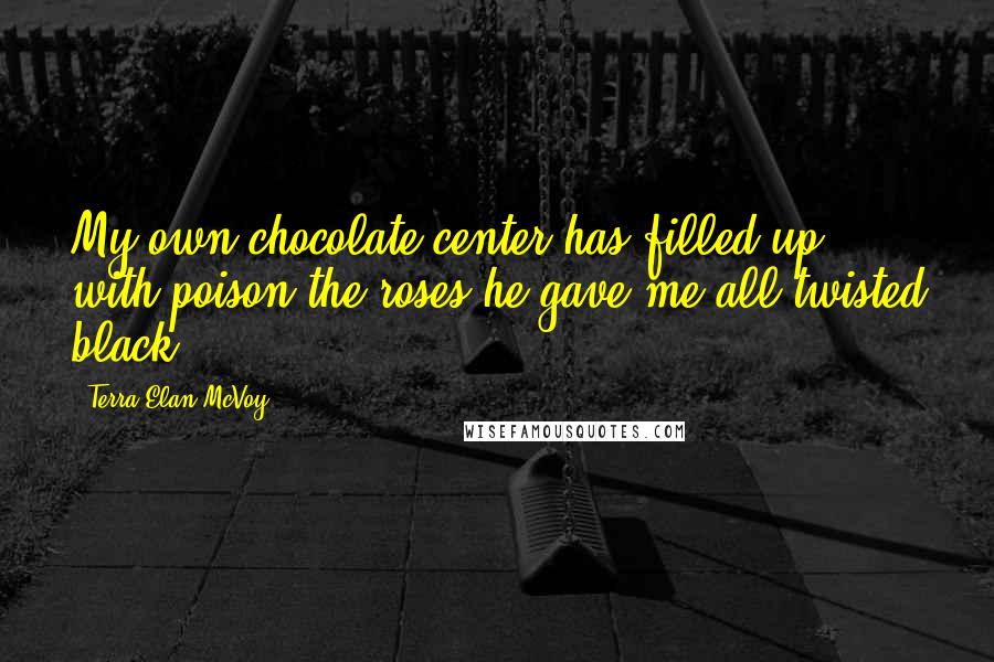 Terra Elan McVoy Quotes: My own chocolate center has filled up with poison,the roses he gave me all twisted black