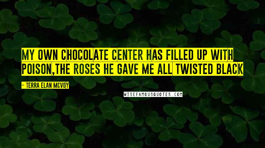 Terra Elan McVoy Quotes: My own chocolate center has filled up with poison,the roses he gave me all twisted black