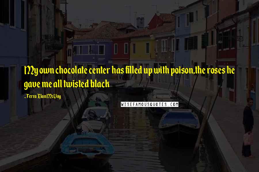 Terra Elan McVoy Quotes: My own chocolate center has filled up with poison,the roses he gave me all twisted black