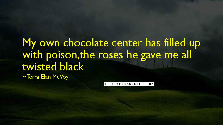 Terra Elan McVoy Quotes: My own chocolate center has filled up with poison,the roses he gave me all twisted black