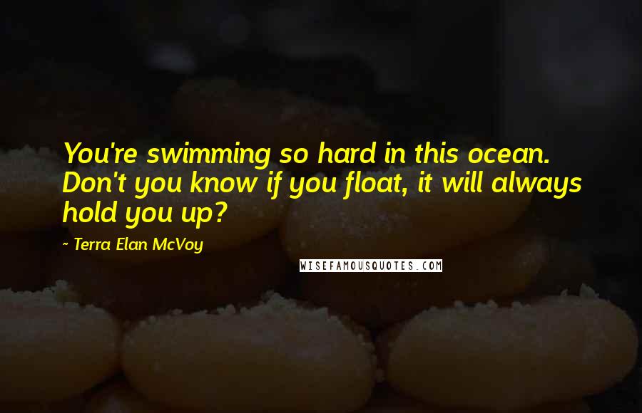 Terra Elan McVoy Quotes: You're swimming so hard in this ocean. Don't you know if you float, it will always hold you up?