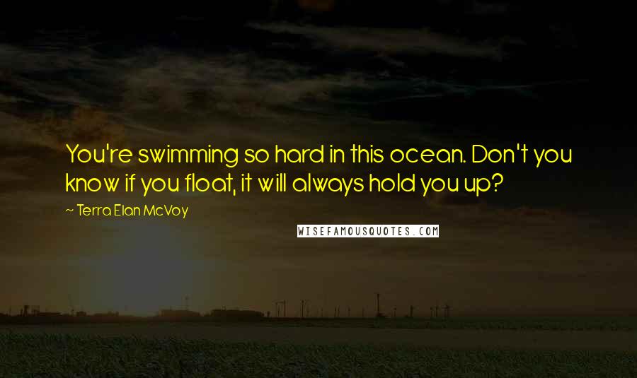 Terra Elan McVoy Quotes: You're swimming so hard in this ocean. Don't you know if you float, it will always hold you up?