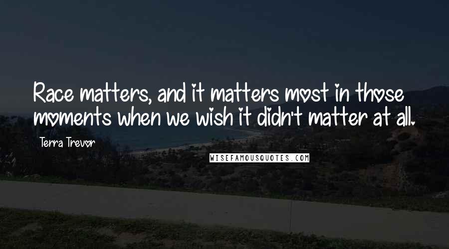 Terra Trevor Quotes: Race matters, and it matters most in those moments when we wish it didn't matter at all.