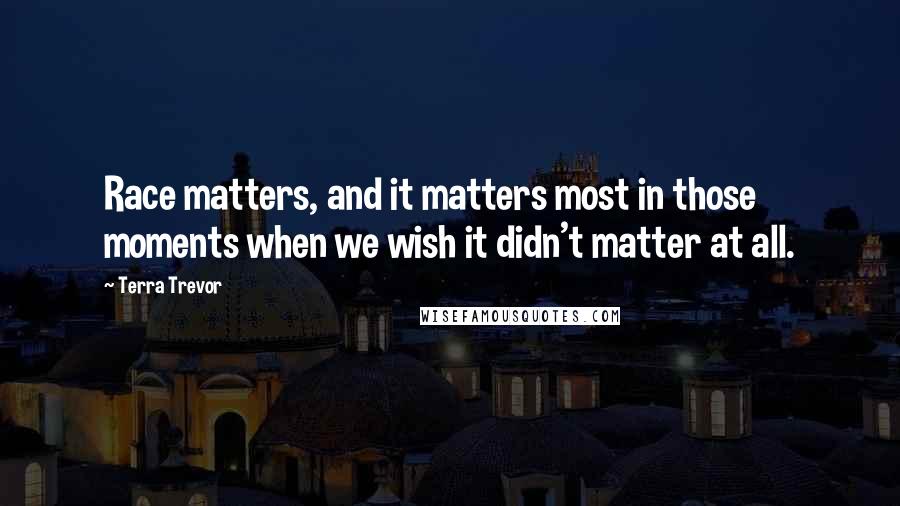 Terra Trevor Quotes: Race matters, and it matters most in those moments when we wish it didn't matter at all.
