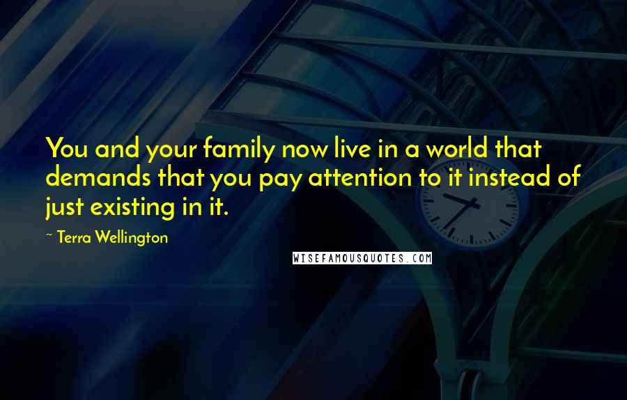 Terra Wellington Quotes: You and your family now live in a world that demands that you pay attention to it instead of just existing in it.