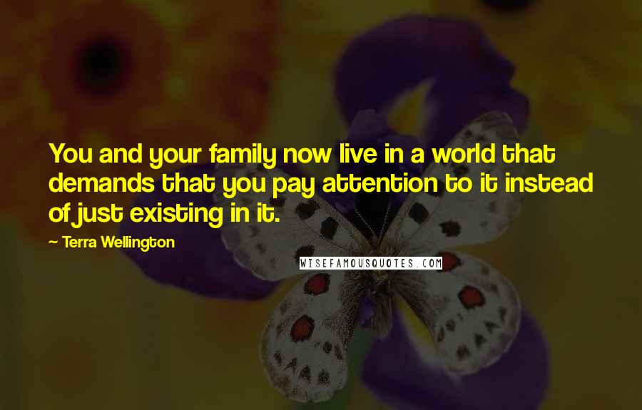 Terra Wellington Quotes: You and your family now live in a world that demands that you pay attention to it instead of just existing in it.