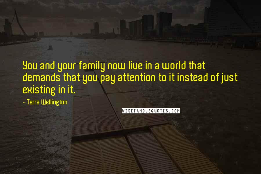 Terra Wellington Quotes: You and your family now live in a world that demands that you pay attention to it instead of just existing in it.