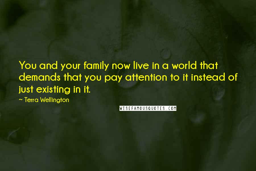 Terra Wellington Quotes: You and your family now live in a world that demands that you pay attention to it instead of just existing in it.